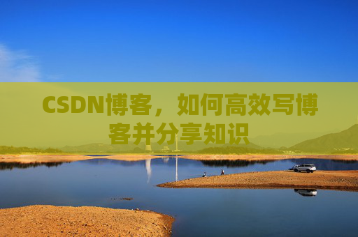 CSDN博客，如何高效写博客并分享知识
